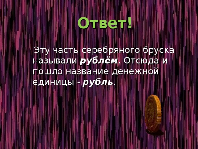  Ответ!  Эту часть серебряного бруска называли рублём . Отсюда и пошло название денежной единицы - рубль . 