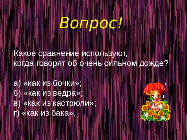  Вопрос! Какое сравнение используют,  когда говорят об очень сильном дожде?   а) «как из бочки»;  б) «как из ведра»;  в) «как из кастрюли»;  г) «как из бака».  