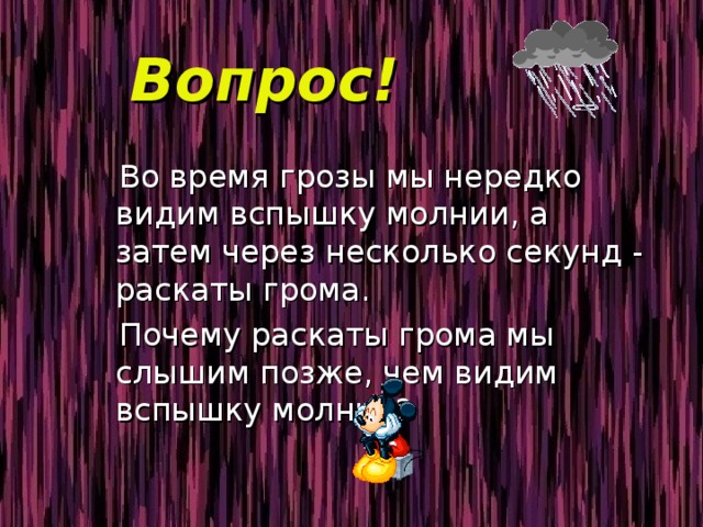 Вопрос!  Во время грозы мы нередко видим вспышку молнии, а затем через несколько секунд - раскаты грома.  Почему раскаты грома мы слышим позже, чем видим вспышку молнии? 