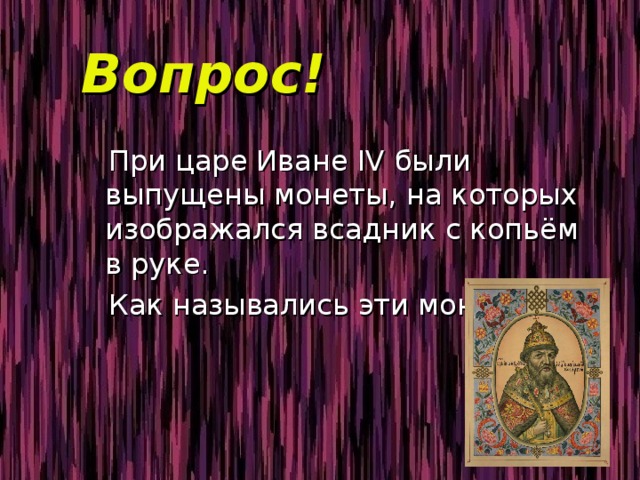 Вопрос!  При царе Иване IV были выпущены монеты, на которых изображался всадник с копьём в руке.  Как назывались эти монеты? 
