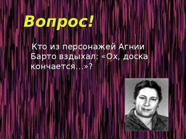 Вопрос!  Кто из персонажей Агнии Барто вздыхал: «Ох, доска кончается…»? 