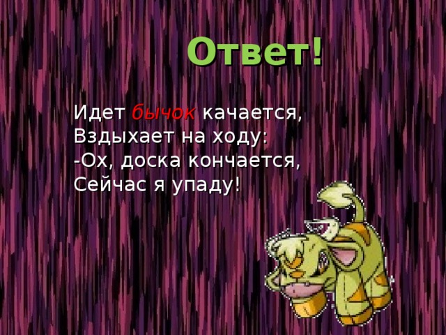  Ответ!  Идет бычок качается,  Вздыхает на ходу:  -Ох, доска кончается,  Сейчас я упаду! 