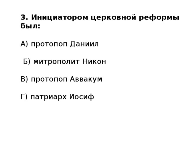 3. Инициатором церковной реформы был: А) протопоп Даниил  Б) митрополит Никон В) протопоп Аввакум Г) патриарх Иосиф 