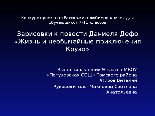 Конкурс проектов «Расскажи о любимой книге» для обучающихся 7-11 классов   Зарисовки к повести Даниеля Дефо «Жизнь и необычайные приключения Крузо»   Выполнил: ученик 9 класса МБОУ «Петуховская СОШ» Томского района Жиров Виталий Руководитель: Михновец Светлана Анатольевна