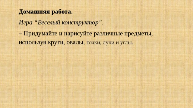 Домашняя работа. Игра “Веселый конструктор”. – Придумайте и нарисуйте различные предметы, используя круги, овалы, точки, лучи и углы.