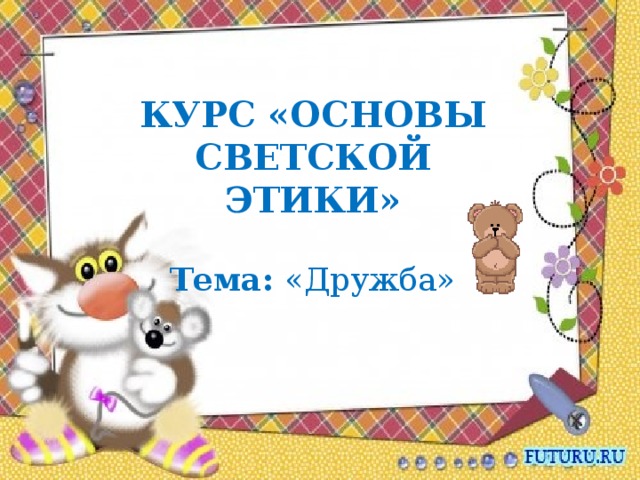 КУРС «ОСНОВЫ СВЕТСКОЙ ЭТИКИ»   Тема: «Дружба» 