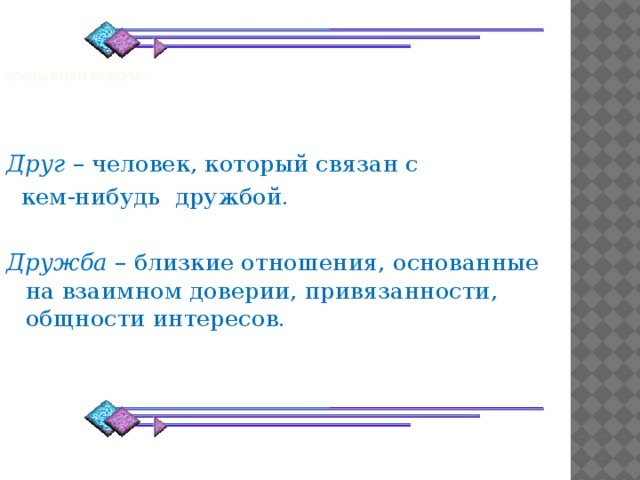    Словарная работа:    Друг – человек, который связан с  кем-нибудь дружбой.  Дружба – близкие отношения, основанные на взаимном доверии, привязанности, общности интересов. 