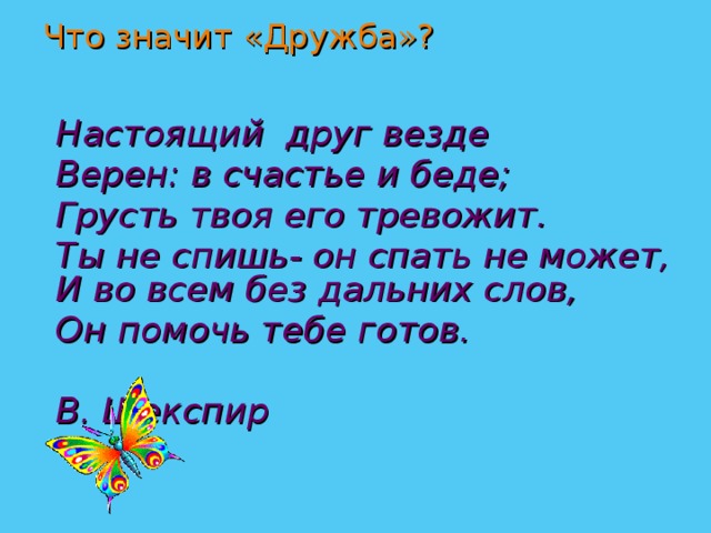 Что значит «Дружба»?  Настоящий друг везде  Верен: в счастье и беде;  Грусть твоя его тревожит.  Ты не спишь- он спать не может,  И во всем без дальних слов,  Он помочь тебе готов.       В. Шекспир 