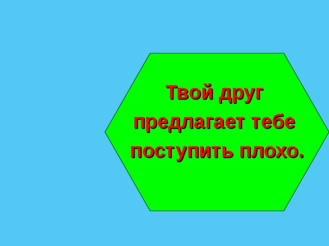 Твой друг предлагает тебе поступить плохо.  