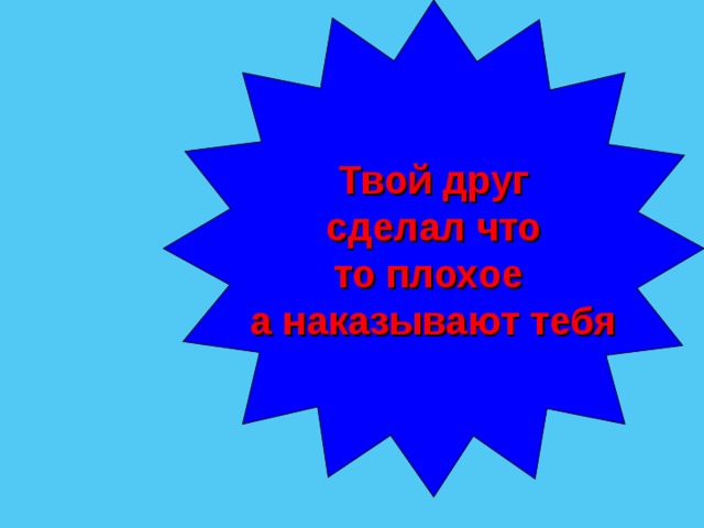 Твой друг  сделал что то плохое а наказывают тебя 