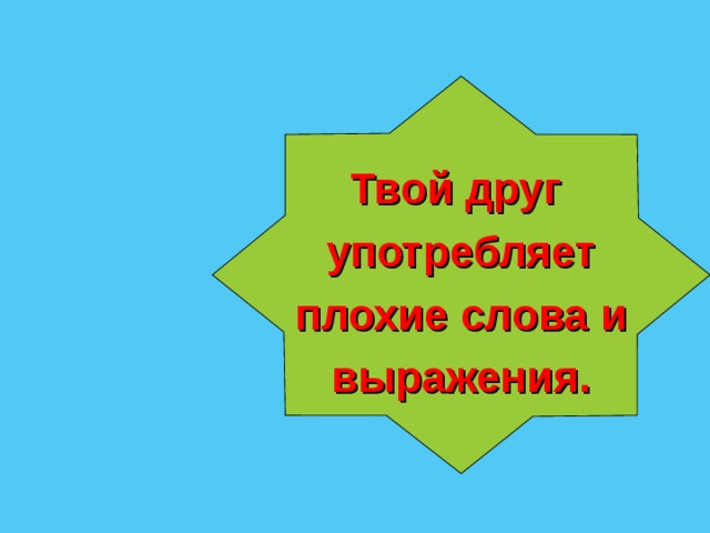  Твой друг употребляет  плохие слова и выражения.  