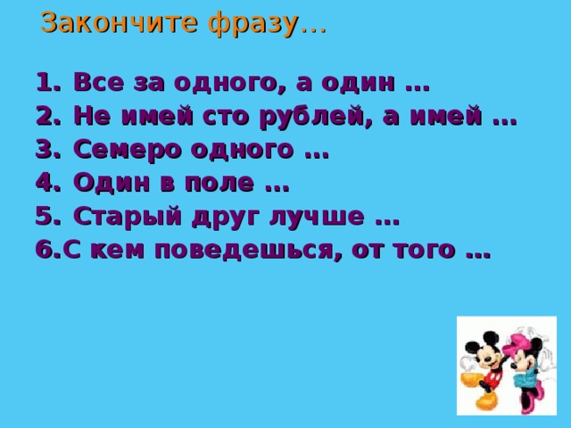 Закончите фразу… Все за одного, а один … Не имей сто рублей, а имей … Семеро одного … Один в поле … Старый друг лучше … 6.С кем поведешься, от того …   