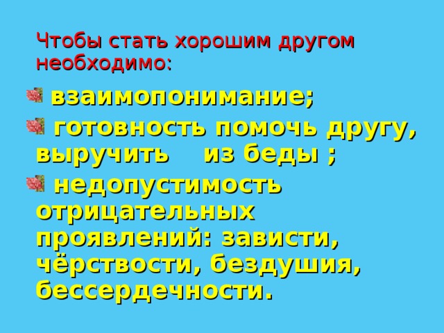 Чтобы стать хорошим другом  необходимо:  взаимопонимание;  готовность помочь другу, выручить из беды ;  недопустимость отрицательных проявлений: зависти, чёрствости, бездушия, бессердечности. 