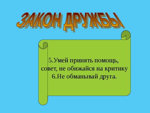 5.Умей принять помощь, совет, не обижайся на критику 6.Не обманывай друга. 