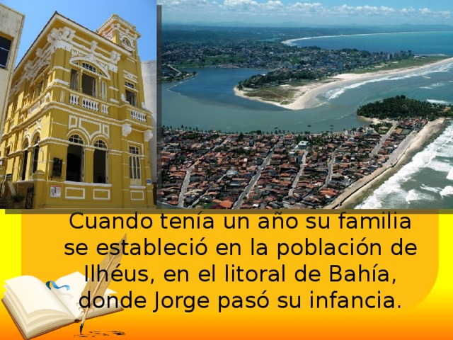 Cuando tenía un año su familia se estableció en la población de Ilhéus, en el litoral de Bahía, donde Jorge pasó su infancia. 