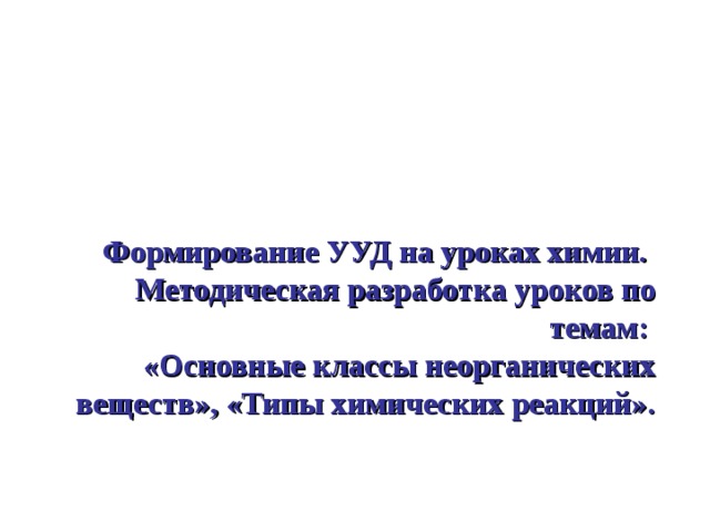 Формирование УУД на уроках химии.  Методическая разработка уроков по темам:  «Основные классы неорганических веществ», «Типы химических реакций».     