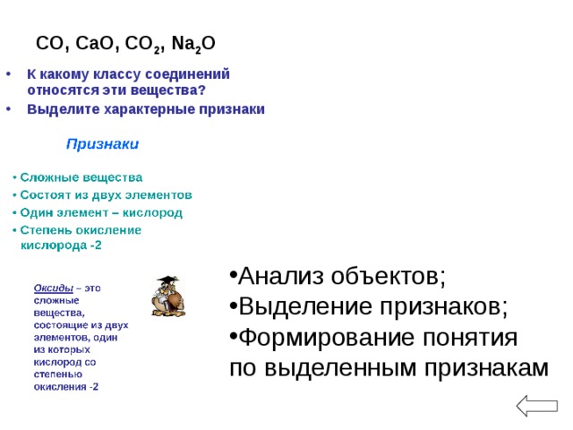 CO, CaO, CO 2 , Na 2 O  К какому классу соединений относятся эти вещества? Выделите характерные признаки  Анализ объектов; Выделение признаков; Формирование понятия по выделенным признакам 