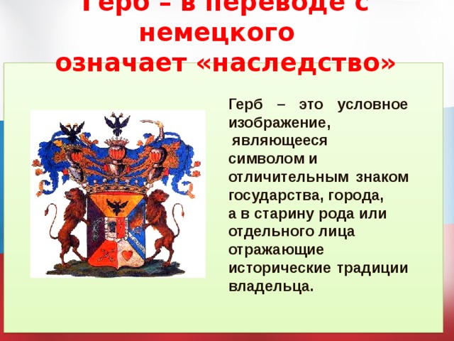 Герб – в переводе с немецкого  означает «наследство» Герб – это условное изображение,  являющееся символом и отличительным знаком государства, города, а в старину рода или отдельного лица отражающие исторические традиции владельца. 