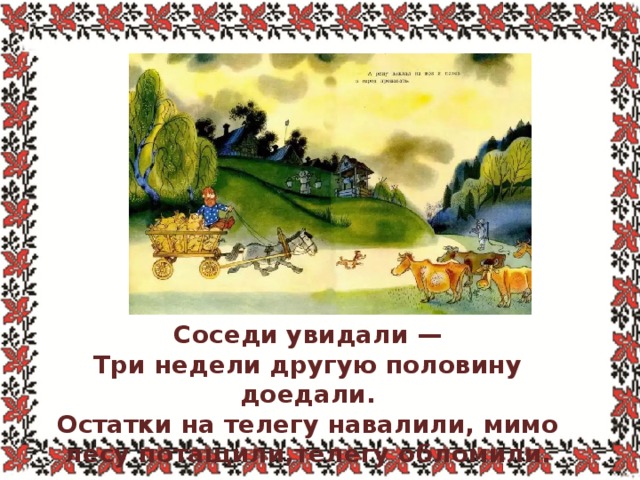 . Соседи увидали —  Три недели другую половину доедали.  Остатки на телегу навалили, мимо лесу потащили,телегу обломили. 