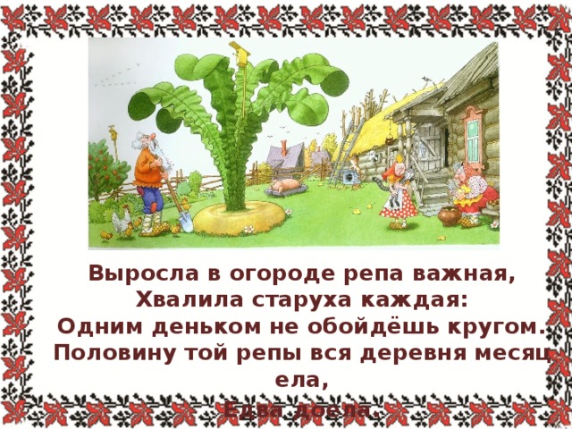 . Выросла в огороде репа важная,  Хвалила старуха каждая:  Одним деньком не обойдёшь кругом.  Половину той репы вся деревня месяц ела,  Едва доела . 