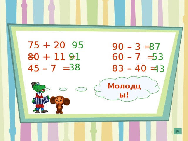 75 + 20 = 95 90 – 3 =  87 53 60 – 7 =  83 – 40 = 80 + 11 =  45 – 7 =  91 38 43 Молодцы! Правильный ответ появляется по щелчку мышки в любом месте слайда. 
