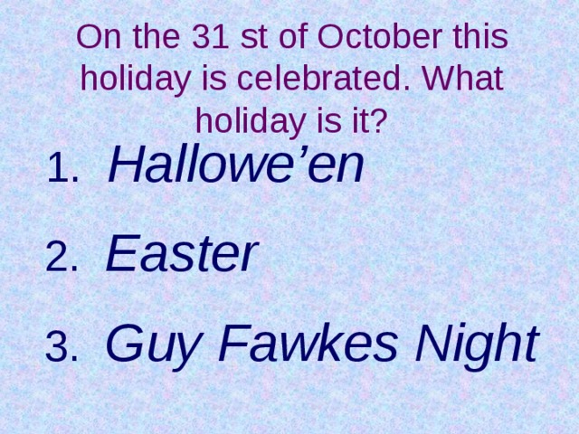 On the 5 th of November this holiday is celebrated. What holiday is it?   On the 31 st of October this holiday is celebrated. What holiday is it?        1.  Hallowe’en   2. Easter   3. Guy Fawkes Night  