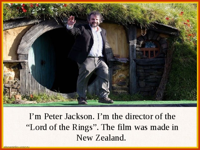 I’m Peter Jackson. I’m the director of the “Lord of the Rings”. The film was made in New Zealand. 