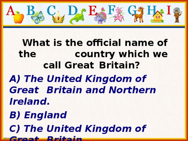  What is the official name of the   country which we call Great  Britain? А) The United Kingdom of Great  Britain and Northern Ireland. B) England С) The United Kingdom of Great  Britain 