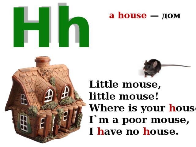 a house — дом Hh Little mouse, little mouse! Where is your h ouse? I`m a poor mouse, I h ave no h ouse. 