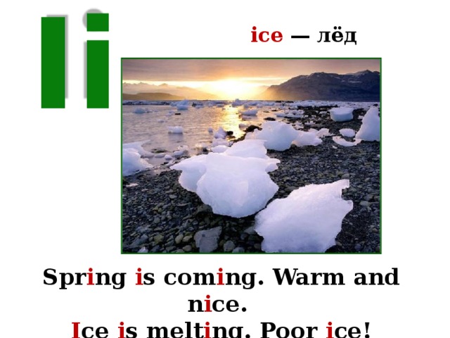 ice — лёд Ii Spr i ng i s com i ng. Warm and n i ce. I ce i s melt i ng. Poor i ce! 