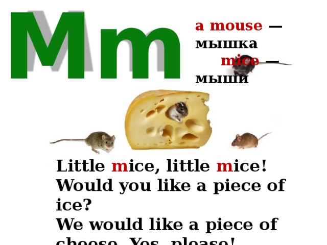 a mouse — мышка  mice — мыши Mm Little m ice, little m ice! Would you like a piece of ice? We would like a piece of cheese. Yes, please! 