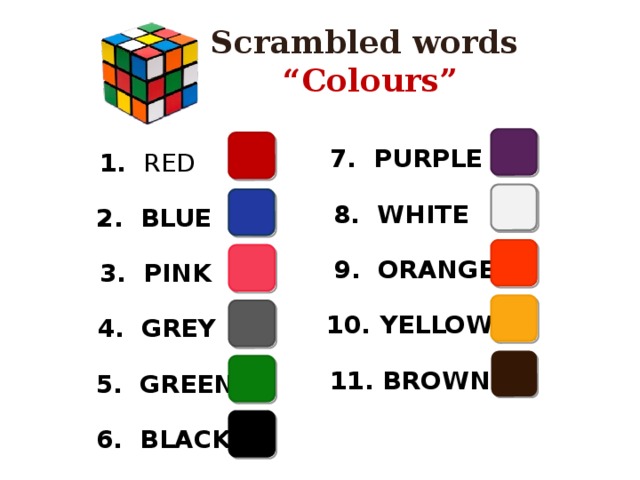 Scrambled words “ Colours” 7. PURPLE 1. RED 8. WHITE 2. BLUE 9. ORANGE 3. PINK  10. YELLOW 4. GREY  11. BROWN 5. GREEN 6. BLACK 