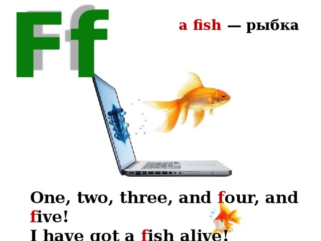 a fish — рыбка Ff One, two, three, and f our, and f ive! I have got a f ish alive! 