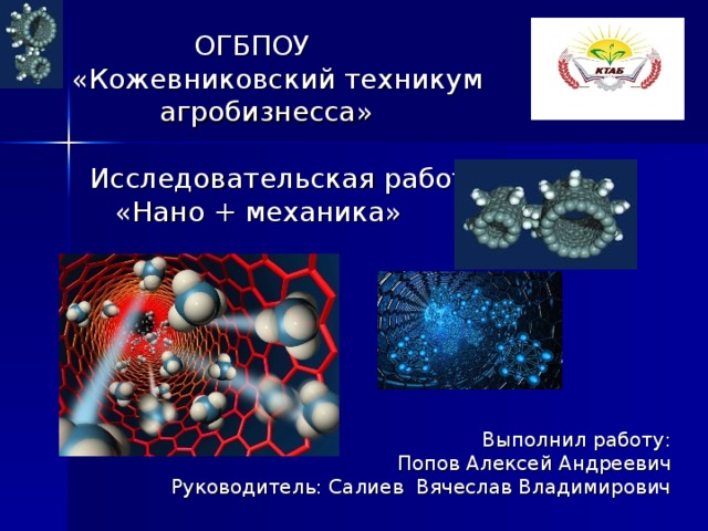  ОГБПОУ  «Кожевниковский техникум  агробизнесса»  Исследовательская работа  «Нано + механика»  Выполнил работу: Попов Алексей Андреевич Руководитель: Салиев Вячеслав Владимирович  