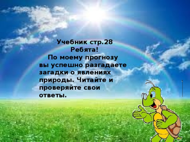 Учебник стр.28 Ребята!  По моему прогнозу вы успешно разгадаете загадки о явлениях природы. Читайте и проверяйте свои ответы. 