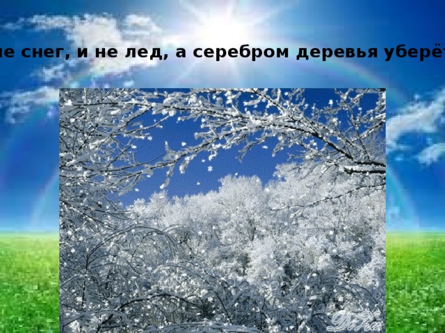 И не снег, и не лед, а серебром деревья уберёт…. 