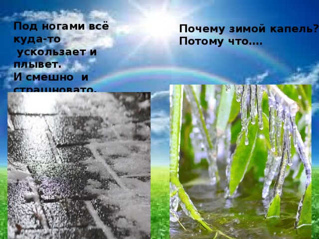 Под ногами всё куда-то  ускользает и плывет. И смешно и страшновато,  потому что….. Почему зимой капель? Потому что…. 