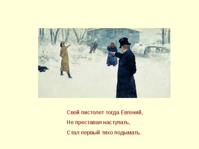 Свой пистолет тогда Евгений, Не преставая наступать, Стал первый тихо подымать.