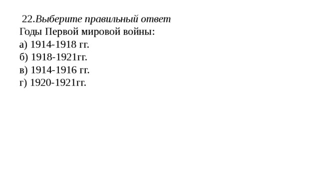  22. Выберите правильный ответ Годы Первой мировой войны: а) 1914-1918 гг. б) 1918-1921гг. в) 1914-1916 гг. г) 1920-1921гг. 