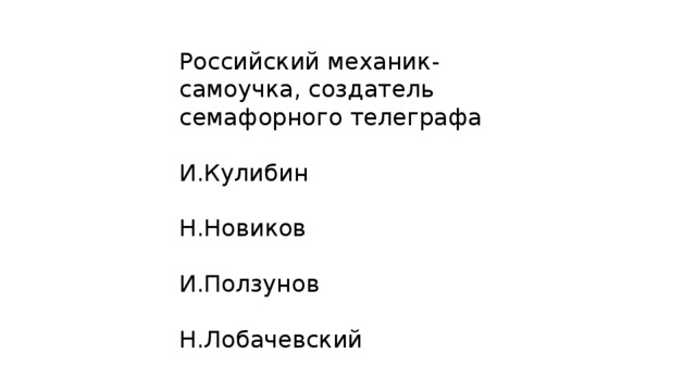 Российский механик-самоучка, создатель семафорного телеграфа И.Кулибин Н.Новиков И.Ползунов Н.Лобачевский 