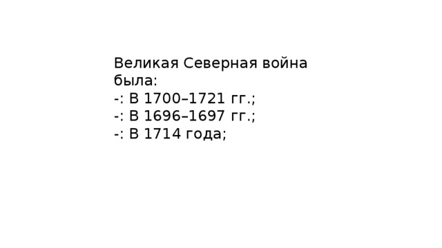 Великая Северная война была: -: В 1700–1721 гг.; -: В 1696–1697 гг.; -: В 1714 года; 