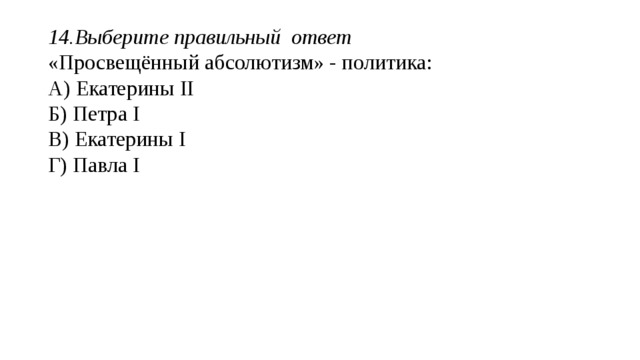 14.Выберите правильный ответ «Просвещённый абсолютизм» - политика: А) Екатерины II Б) Петра I В) Екатерины I Г) Павла I 