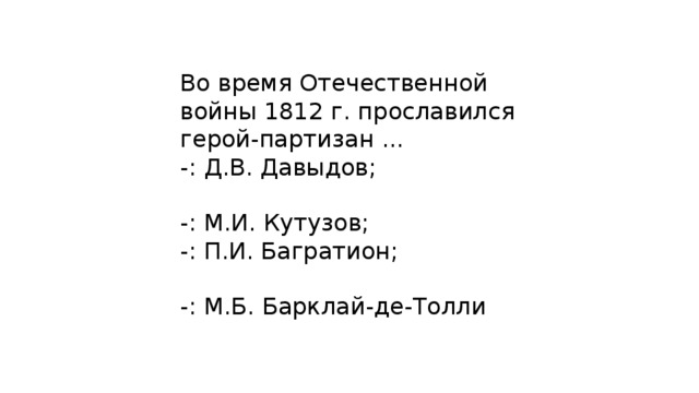 Во время Отечественной войны 1812 г. прославился герой-партизан ... -: Д.В. Давыдов; -: М.И. Кутузов; -: П.И. Багратион; -: М.Б. Барклай-де-Толли 