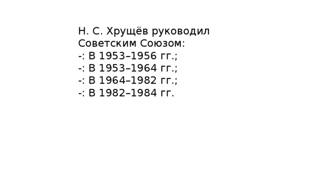 Н. С. Хрущёв руководил Советским Союзом: -: В 1953–1956 гг.; -: В 1953–1964 гг.; -: В 1964–1982 гг.; -: В 1982–1984 гг. 