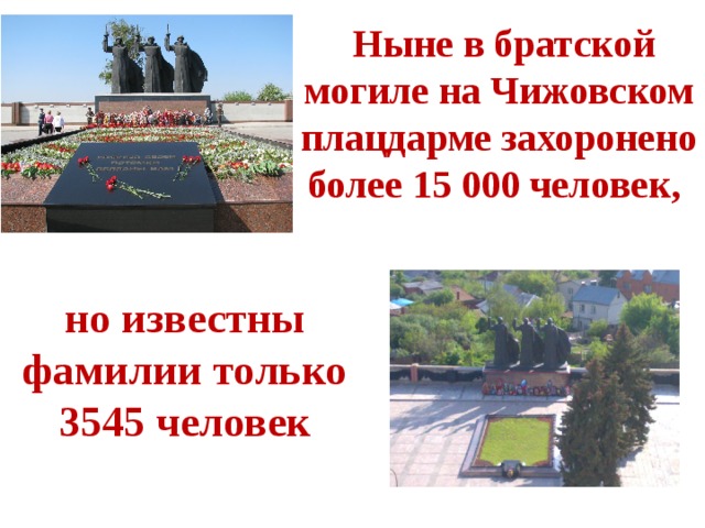  Ныне в братской могиле на Чижовском плацдарме захоронено более 15 000 человек, но известны фамилии только 3545 человек 
