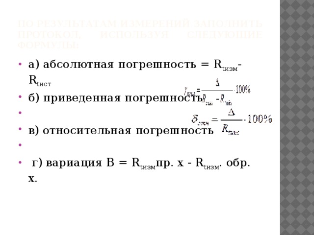 По результатам измерений заполнить протокол, используя следующие  формулы: а) абсолютная погрешность = R tизм - R tист б) приведенная погрешность в) относительная погрешность    г) вариация В = R tизм пр. х - R tизм . обр. х. 