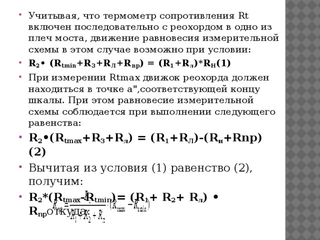 Учитывая, что термометр сопротивления Rt включен последовательно с реохордом в одно из плеч моста, движение равновесия измерительной схемы в этом случае возможно при условии: R 2 • (R tmin +R 3 +R Л +R np ) = (R 1 +R л )*R H (1) При измерении Rtmax движок реохорда должен находиться в точке а