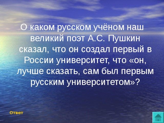 О каком русском учёном наш великий поэт А.С. Пушкин сказал, что он создал первый в России университет, что «он, лучше сказать, сам был первым русским университетом»? Ответ 