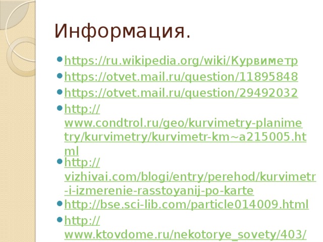 Информация. https://ru.wikipedia.org/wiki/ Курвиметр https:// otvet.mail.ru/question/11895848 https:// otvet.mail.ru/question/29492032 http:// www.condtrol.ru/geo/kurvimetry-planimetry/kurvimetry/kurvimetr-km~a215005.html http:// vizhivai.com/blogi/entry/perehod/kurvimetr-i-izmerenie-rasstoyanij-po-karte http:// bse.sci-lib.com/particle014009.html http:// www.ktovdome.ru/nekotorye_sovety/403/15016.html 