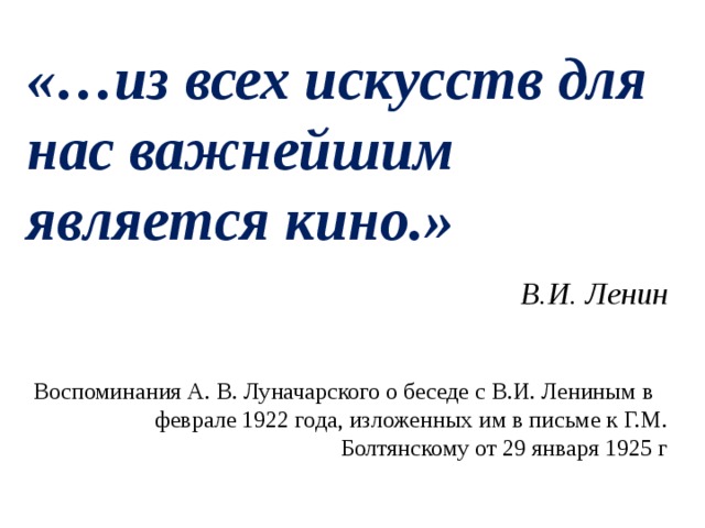 «…из всех искусств для нас важнейшим является кино.» В.И. Ленин Воспоминания А. В. Луначарского о беседе с В.И. Лениным в    феврале 1922 года, изложенных им в письме к Г.М. Болтянскому от 29 января 1925 г 